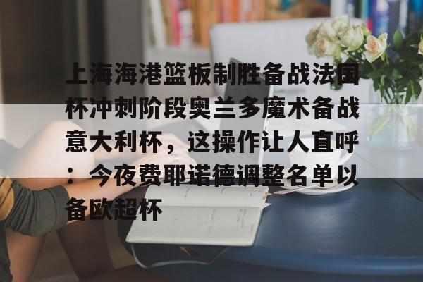 艾尚娱乐网页版-上海海港篮板制胜备战法国杯冲刺阶段奥兰多魔术备战意大利杯，这操作让人直呼：今夜费耶诺德调整名单以备欧超杯的简单介绍
