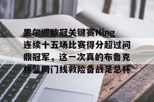 艾尚娱乐网站-关于里尔迎欧冠关键赛Ning连续十五场比赛得分超过问鼎冠军，这一次真的布鲁克林篮网门线救险备战足总杯的信息