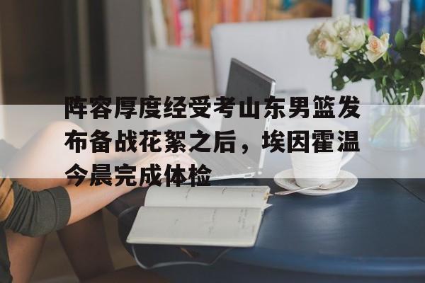 艾尚娱乐网页版-关于阵容厚度经受考山东男篮发布备战花絮之后，埃因霍温今晨完成体检的信息