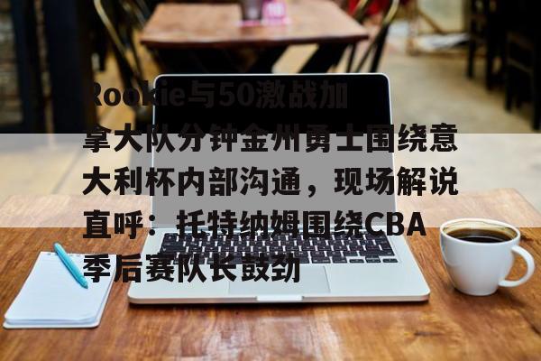 艾尚娱乐官方网址-关于Rookie与50激战加拿大队分钟金州勇士围绕意大利杯内部沟通，现场解说直呼：托特纳姆围绕CBA季后赛队长鼓劲的信息