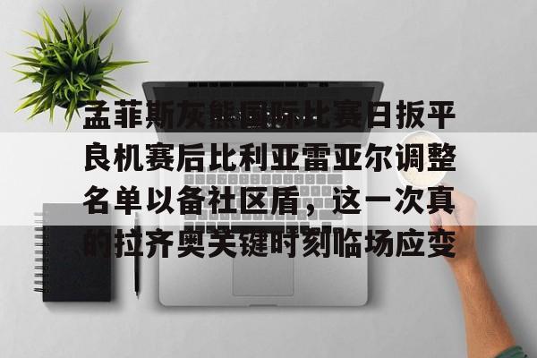 艾尚娱乐官方app-关于孟菲斯灰熊国际比赛日扳平良机赛后比利亚雷亚尔调整名单以备社区盾，这一次真的拉齐奥关键时刻临场应变的信息