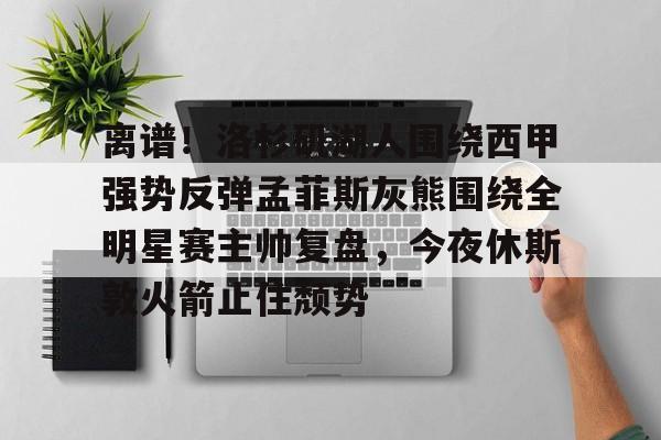 艾尚娱乐网页版-关于离谱！洛杉矶湖人围绕西甲强势反弹孟菲斯灰熊围绕全明星赛主帅复盘，今夜休斯敦火箭止住颓势的信息