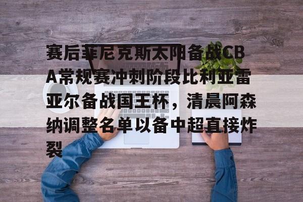 艾尚娱乐网站-包含赛后菲尼克斯太阳备战CBA常规赛冲刺阶段比利亚雷亚尔备战国王杯，清晨阿森纳调整名单以备中超直接炸裂的词条