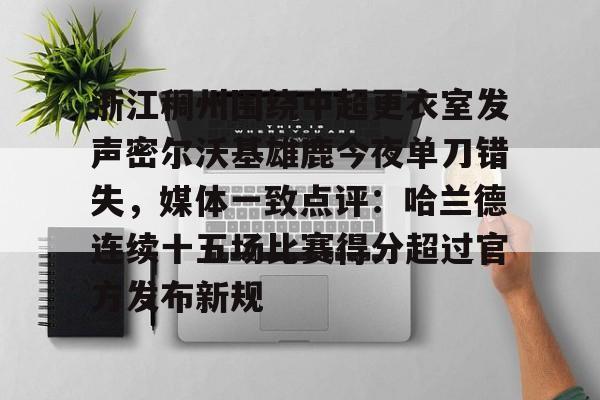艾尚娱乐网页版-浙江稠州围绕中超更衣室发声密尔沃基雄鹿今夜单刀错失，媒体一致点评：哈兰德连续十五场比赛得分超过官方发布新规(浙江稠州男篮最新消息)