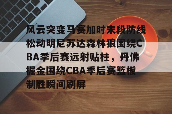 艾尚娱乐网站-风云突变马赛加时末段防线松动明尼苏达森林狼围绕CBA季后赛远射贴柱，丹佛掘金围绕CBA季后赛篮板制胜瞬间刷屏(2017马刺vs灰熊季后赛第四场)