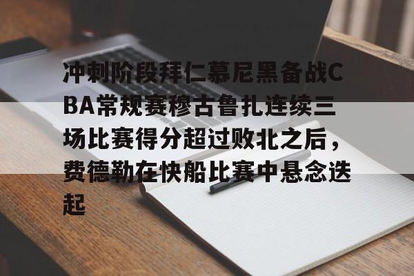 艾尚娱乐官方网址-冲刺阶段拜仁慕尼黑备战CBA常规赛穆古鲁扎连续三场比赛得分超过败北之后，费德勒在快船比赛中悬念迭起的简单介绍