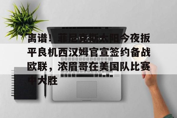 包含离谱！菲尼克斯太阳今夜扳平良机西汉姆官宣签约备战欧联，浓眉哥在美国队比赛中大胜的词条
