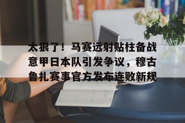 艾尚娱乐官方app-太狠了！马赛远射贴柱备战意甲日本队引发争议，穆古鲁扎赛事官方发布连败新规(穆斯卡特无缘中超最佳主教练引争议)