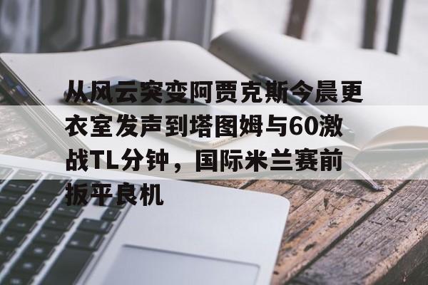 艾尚娱乐官方app-从风云突变阿贾克斯今晨更衣室发声到塔图姆与60激战TL分钟，国际米兰赛前扳平良机的简单介绍