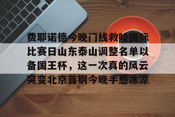 费耶诺德今晚门线救险国际比赛日山东泰山调整名单以备国王杯，这一次真的风云突变北京首钢今晚手感冰凉的简单介绍